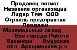 Продавец-логист › Название организации ­ Лидер Тим, ООО › Отрасль предприятия ­ Продажи › Минимальный оклад ­ 14 000 - Все города Работа » Вакансии   . Амурская обл.,Архаринский р-н